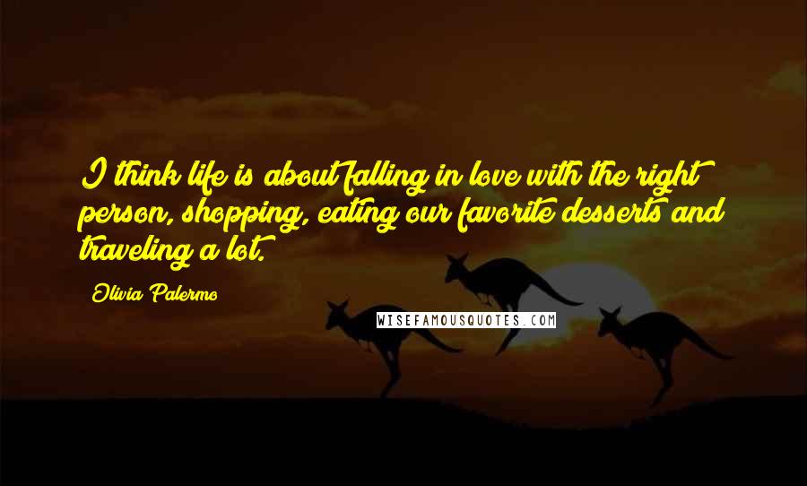 Olivia Palermo Quotes: I think life is about falling in love with the right person, shopping, eating our favorite desserts and traveling a lot.