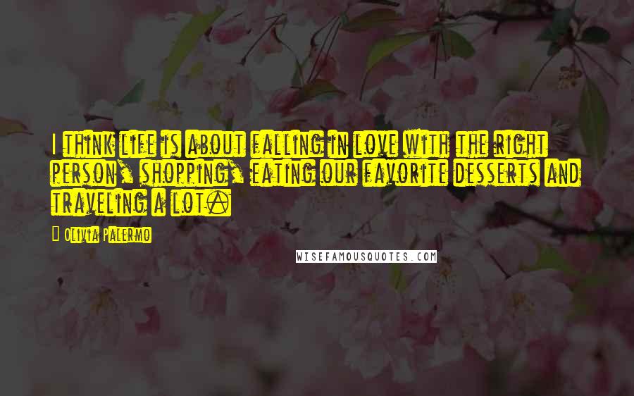 Olivia Palermo Quotes: I think life is about falling in love with the right person, shopping, eating our favorite desserts and traveling a lot.