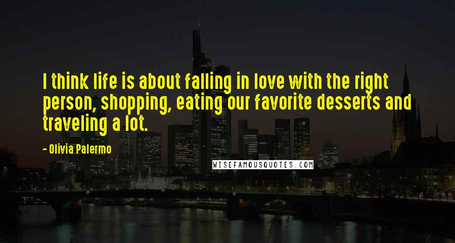 Olivia Palermo Quotes: I think life is about falling in love with the right person, shopping, eating our favorite desserts and traveling a lot.
