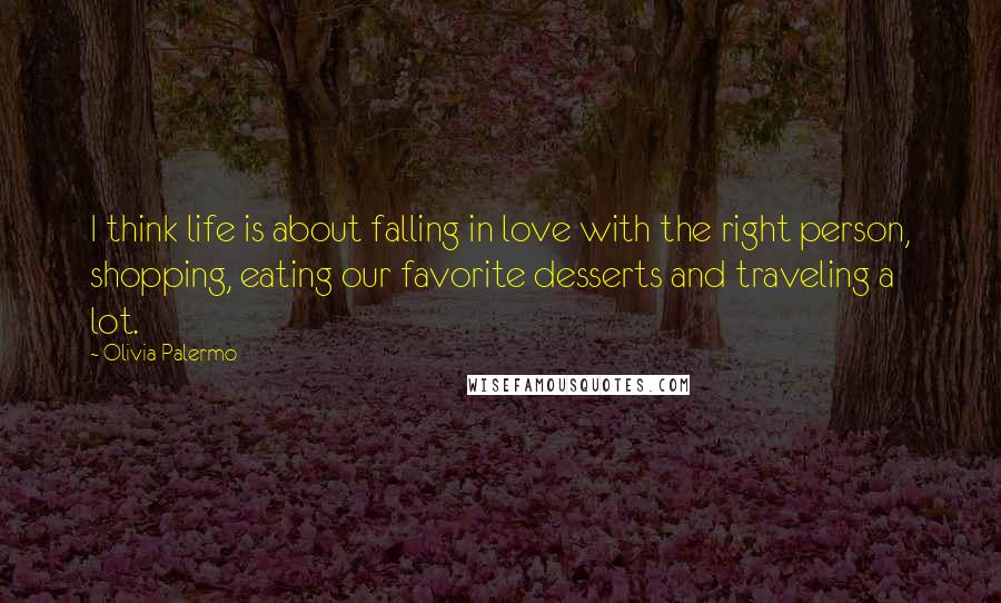 Olivia Palermo Quotes: I think life is about falling in love with the right person, shopping, eating our favorite desserts and traveling a lot.