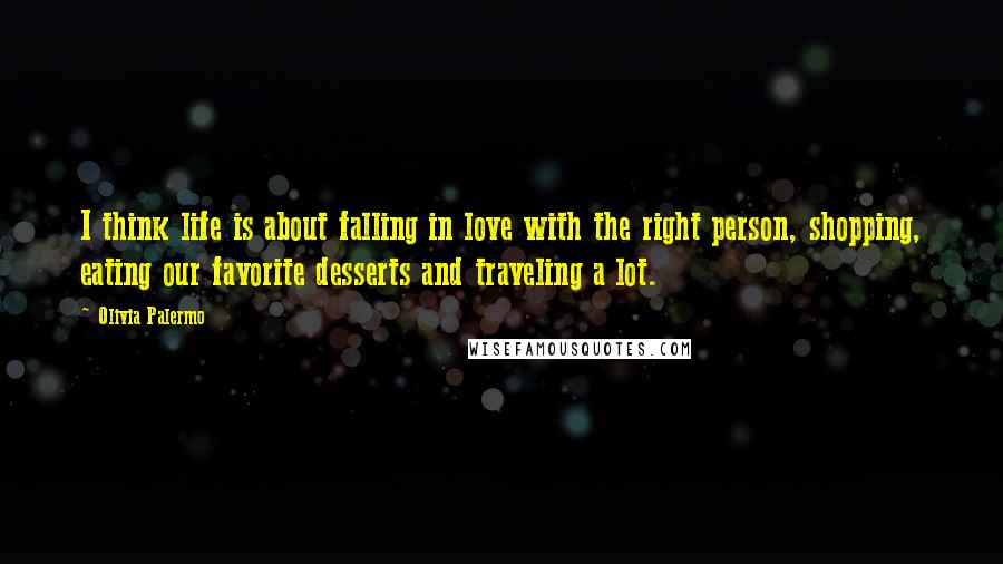 Olivia Palermo Quotes: I think life is about falling in love with the right person, shopping, eating our favorite desserts and traveling a lot.