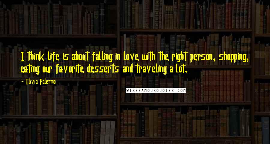 Olivia Palermo Quotes: I think life is about falling in love with the right person, shopping, eating our favorite desserts and traveling a lot.