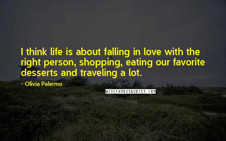 Olivia Palermo Quotes: I think life is about falling in love with the right person, shopping, eating our favorite desserts and traveling a lot.