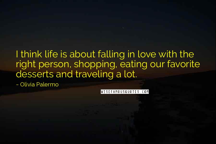 Olivia Palermo Quotes: I think life is about falling in love with the right person, shopping, eating our favorite desserts and traveling a lot.