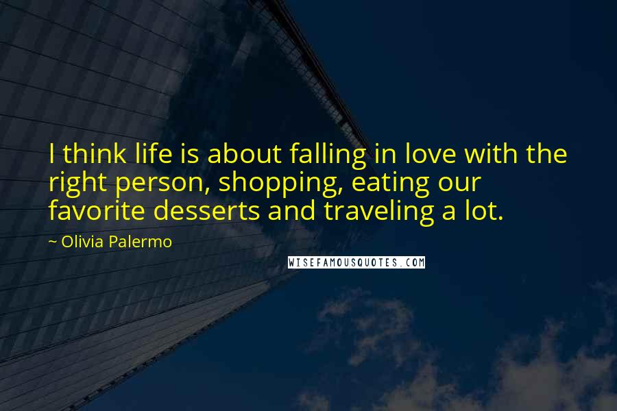 Olivia Palermo Quotes: I think life is about falling in love with the right person, shopping, eating our favorite desserts and traveling a lot.