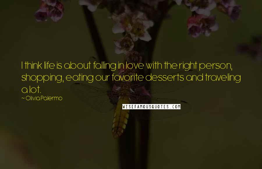 Olivia Palermo Quotes: I think life is about falling in love with the right person, shopping, eating our favorite desserts and traveling a lot.