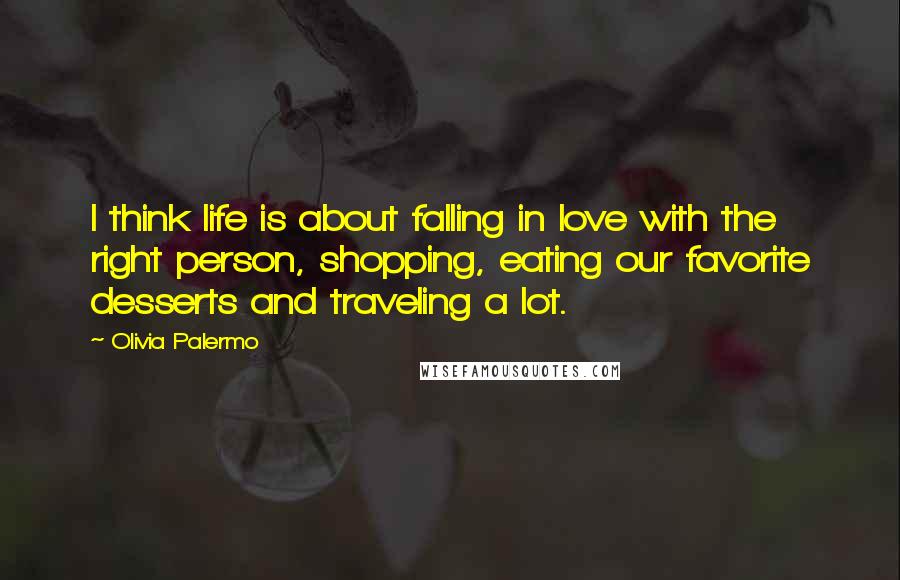 Olivia Palermo Quotes: I think life is about falling in love with the right person, shopping, eating our favorite desserts and traveling a lot.