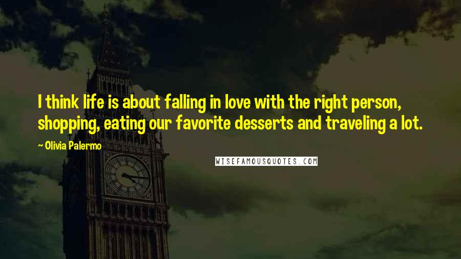 Olivia Palermo Quotes: I think life is about falling in love with the right person, shopping, eating our favorite desserts and traveling a lot.
