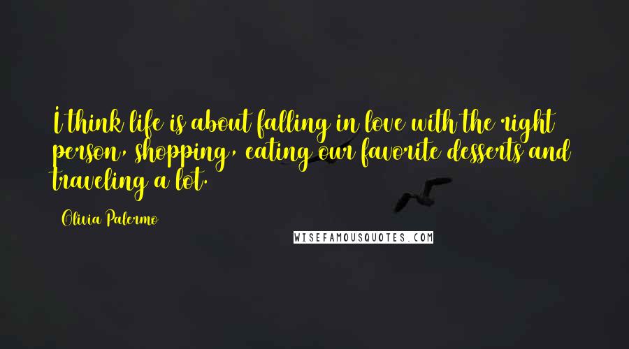 Olivia Palermo Quotes: I think life is about falling in love with the right person, shopping, eating our favorite desserts and traveling a lot.