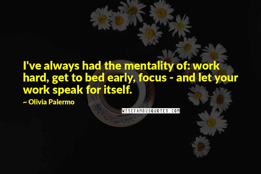 Olivia Palermo Quotes: I've always had the mentality of: work hard, get to bed early, focus - and let your work speak for itself.