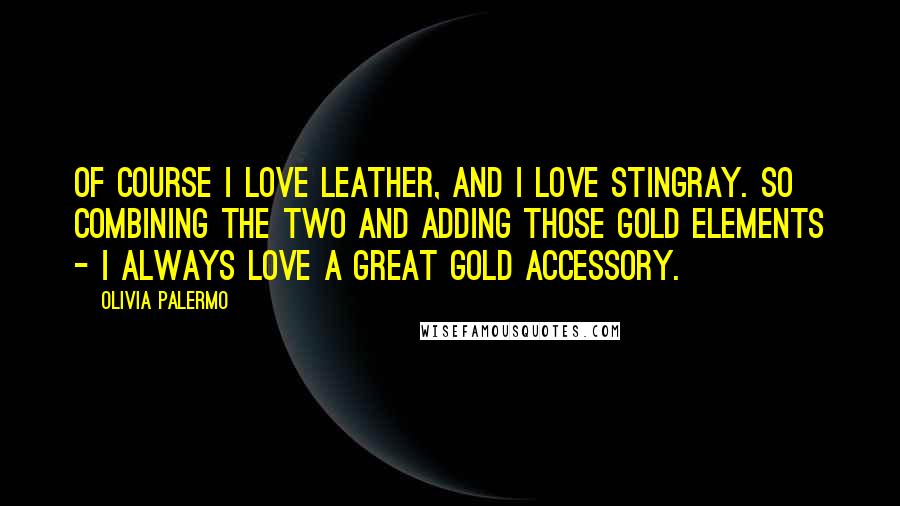 Olivia Palermo Quotes: Of course I love leather, and I love stingray. So combining the two and adding those gold elements - I always love a great gold accessory.