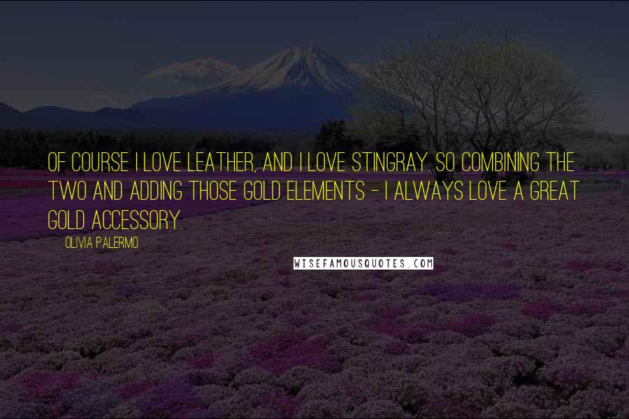Olivia Palermo Quotes: Of course I love leather, and I love stingray. So combining the two and adding those gold elements - I always love a great gold accessory.