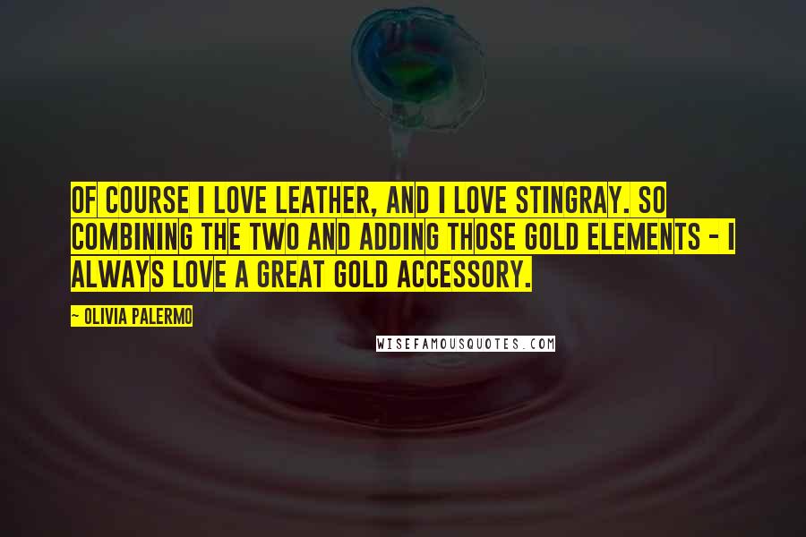 Olivia Palermo Quotes: Of course I love leather, and I love stingray. So combining the two and adding those gold elements - I always love a great gold accessory.