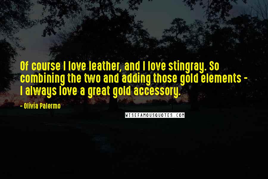 Olivia Palermo Quotes: Of course I love leather, and I love stingray. So combining the two and adding those gold elements - I always love a great gold accessory.
