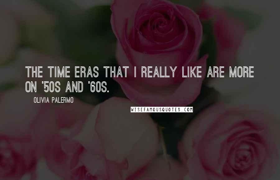 Olivia Palermo Quotes: The time eras that I really like are more on '50s and '60s.