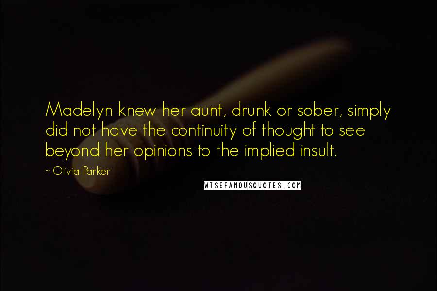 Olivia Parker Quotes: Madelyn knew her aunt, drunk or sober, simply did not have the continuity of thought to see beyond her opinions to the implied insult.