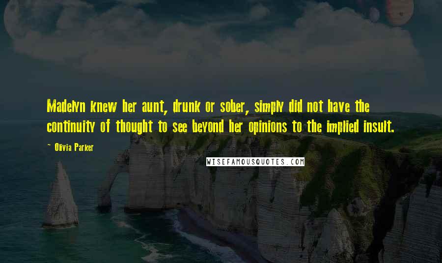 Olivia Parker Quotes: Madelyn knew her aunt, drunk or sober, simply did not have the continuity of thought to see beyond her opinions to the implied insult.