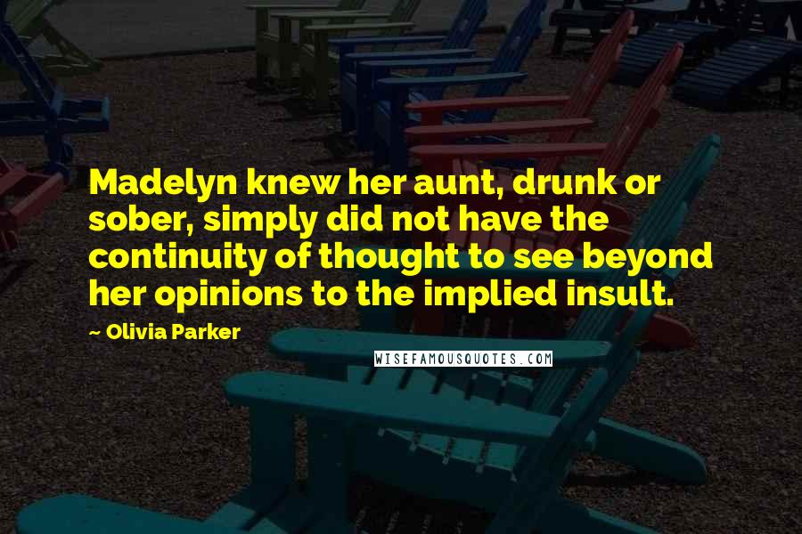 Olivia Parker Quotes: Madelyn knew her aunt, drunk or sober, simply did not have the continuity of thought to see beyond her opinions to the implied insult.