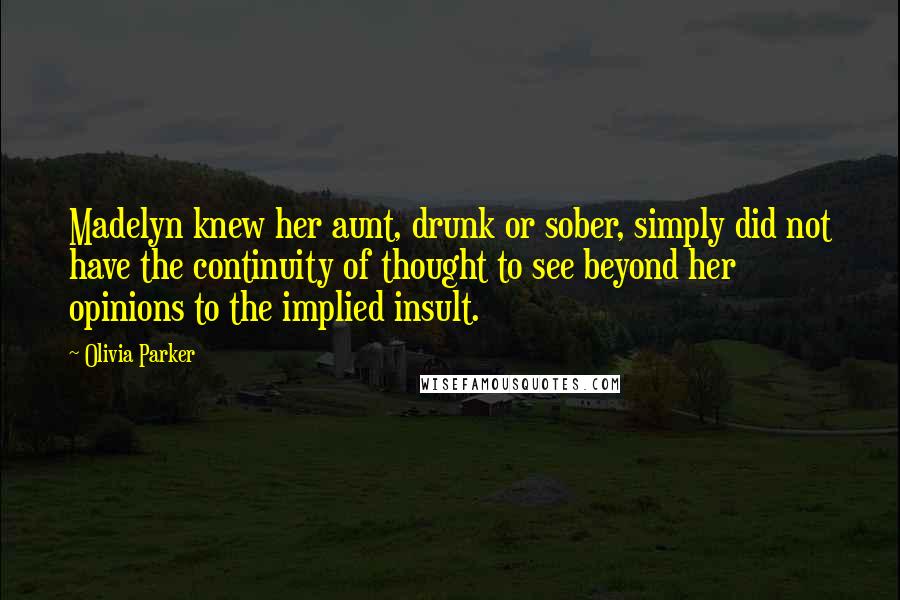 Olivia Parker Quotes: Madelyn knew her aunt, drunk or sober, simply did not have the continuity of thought to see beyond her opinions to the implied insult.