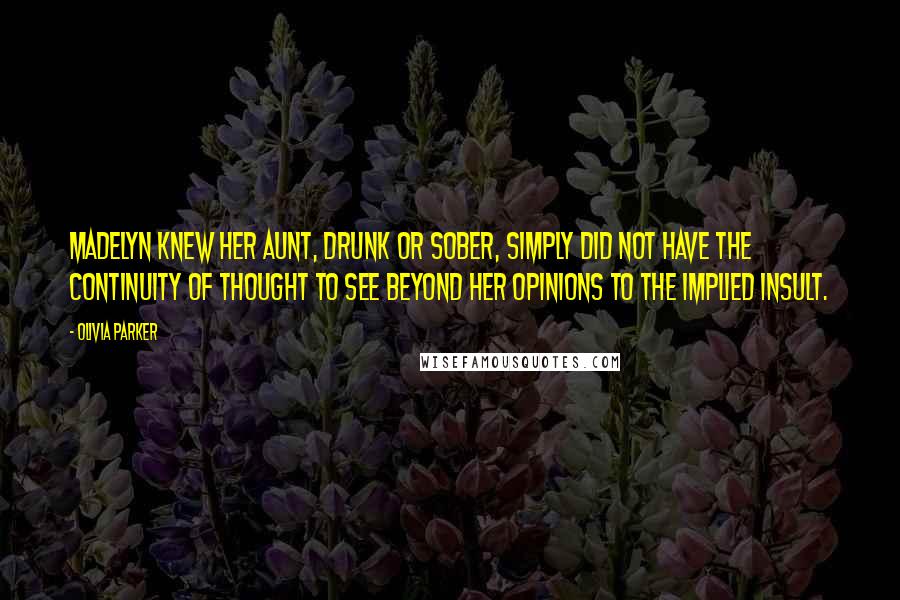 Olivia Parker Quotes: Madelyn knew her aunt, drunk or sober, simply did not have the continuity of thought to see beyond her opinions to the implied insult.