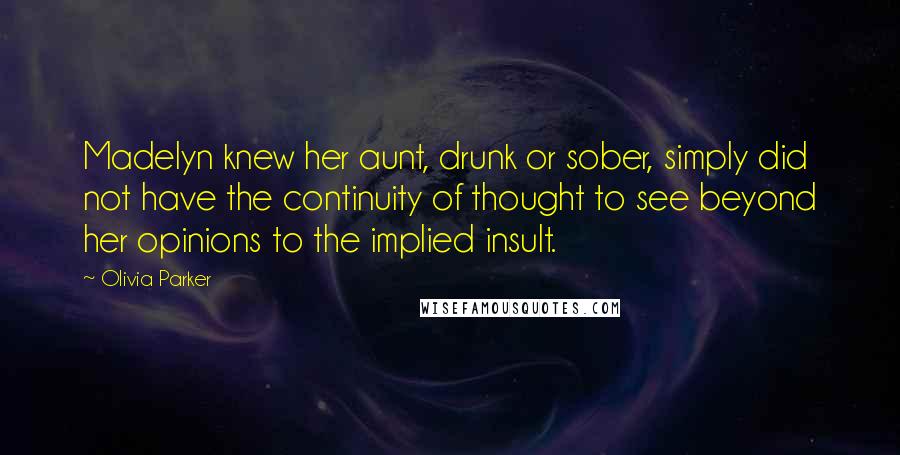 Olivia Parker Quotes: Madelyn knew her aunt, drunk or sober, simply did not have the continuity of thought to see beyond her opinions to the implied insult.