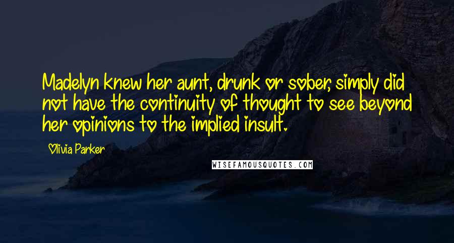 Olivia Parker Quotes: Madelyn knew her aunt, drunk or sober, simply did not have the continuity of thought to see beyond her opinions to the implied insult.