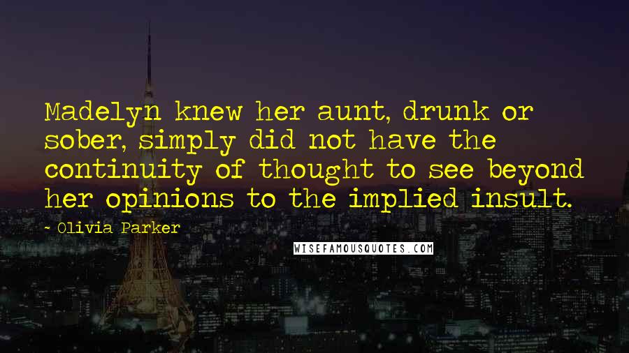 Olivia Parker Quotes: Madelyn knew her aunt, drunk or sober, simply did not have the continuity of thought to see beyond her opinions to the implied insult.