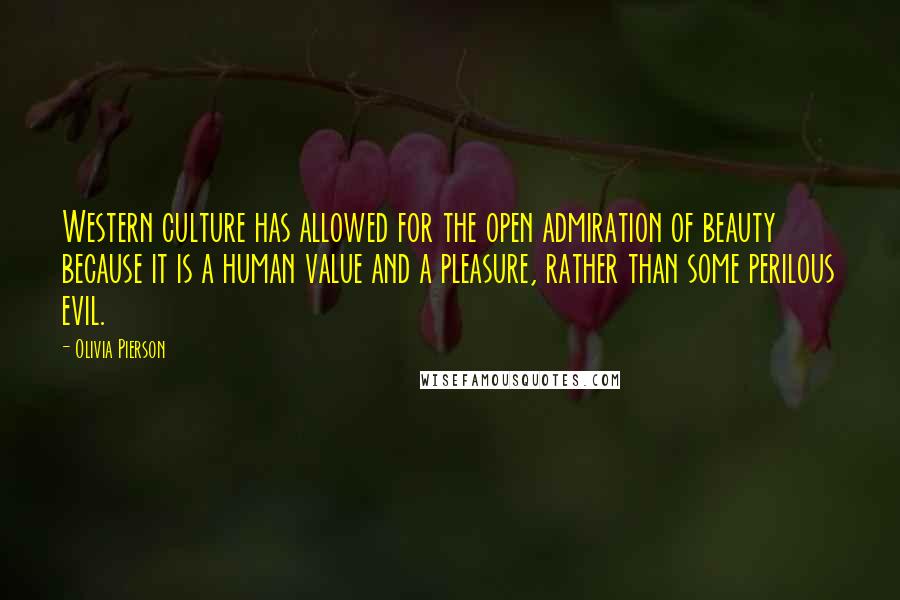 Olivia Pierson Quotes: Western culture has allowed for the open admiration of beauty because it is a human value and a pleasure, rather than some perilous evil.