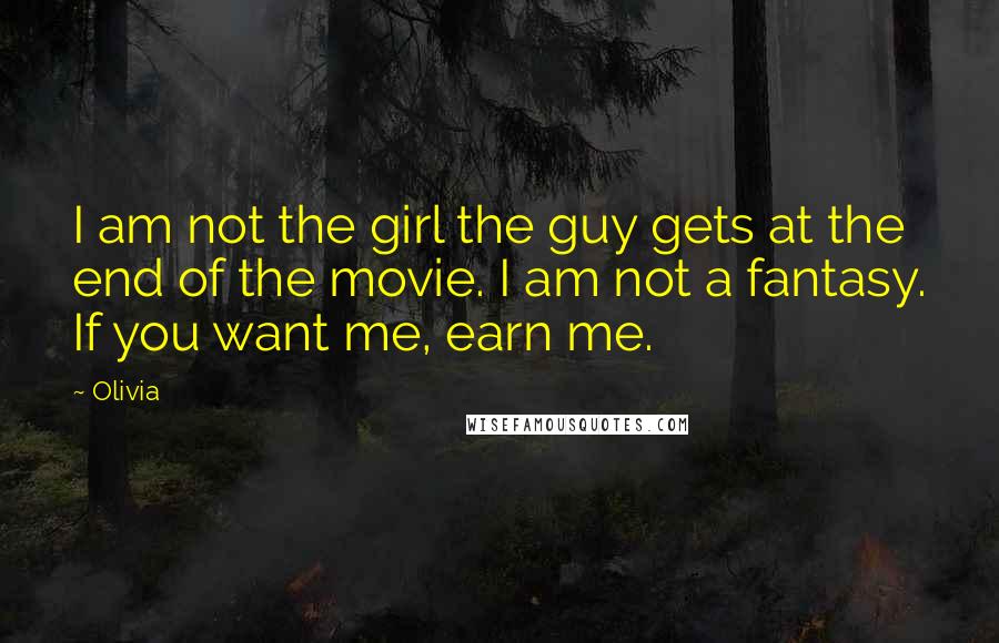 Olivia Quotes: I am not the girl the guy gets at the end of the movie. I am not a fantasy. If you want me, earn me.