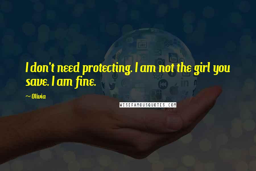 Olivia Quotes: I don't need protecting. I am not the girl you save. I am fine.