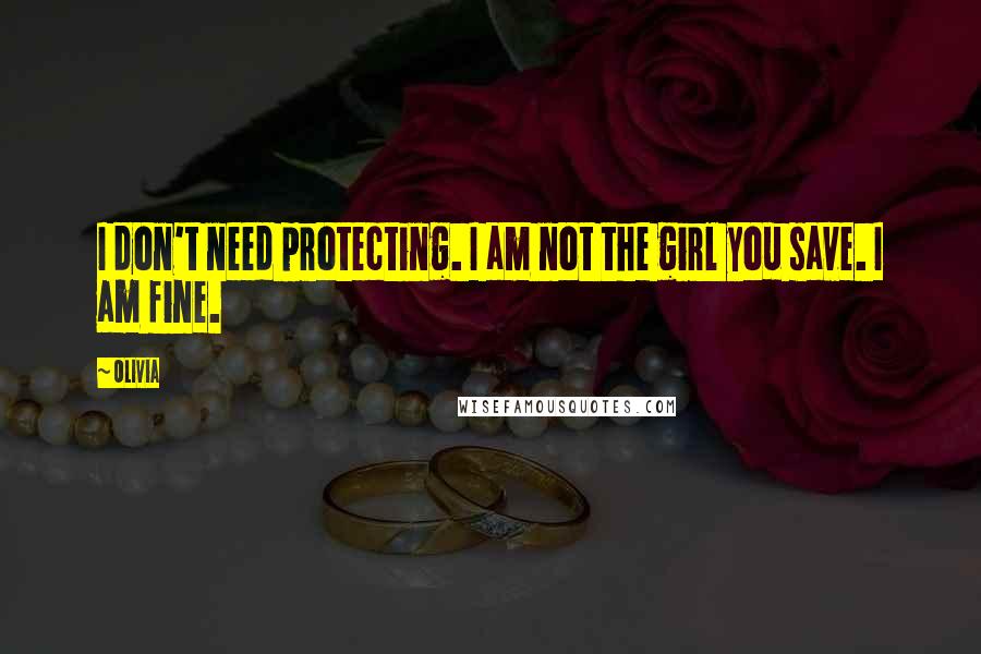 Olivia Quotes: I don't need protecting. I am not the girl you save. I am fine.