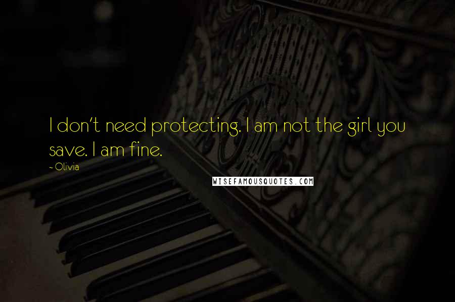 Olivia Quotes: I don't need protecting. I am not the girl you save. I am fine.