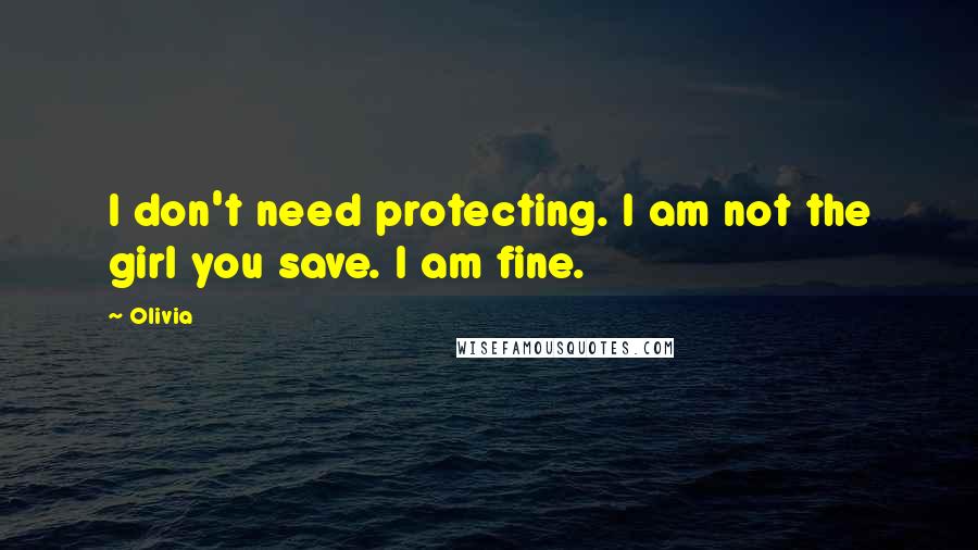Olivia Quotes: I don't need protecting. I am not the girl you save. I am fine.