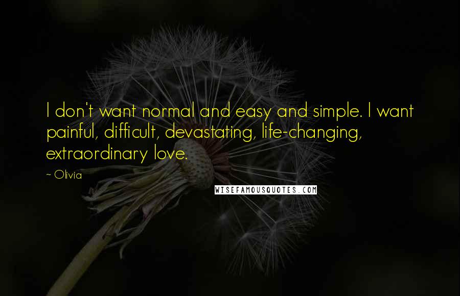 Olivia Quotes: I don't want normal and easy and simple. I want painful, difficult, devastating, life-changing, extraordinary love.