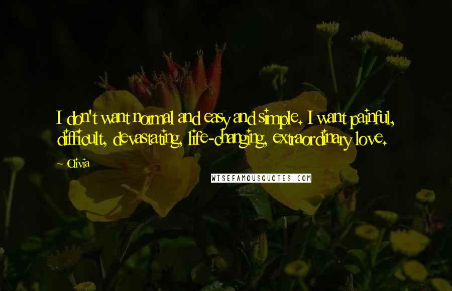 Olivia Quotes: I don't want normal and easy and simple. I want painful, difficult, devastating, life-changing, extraordinary love.