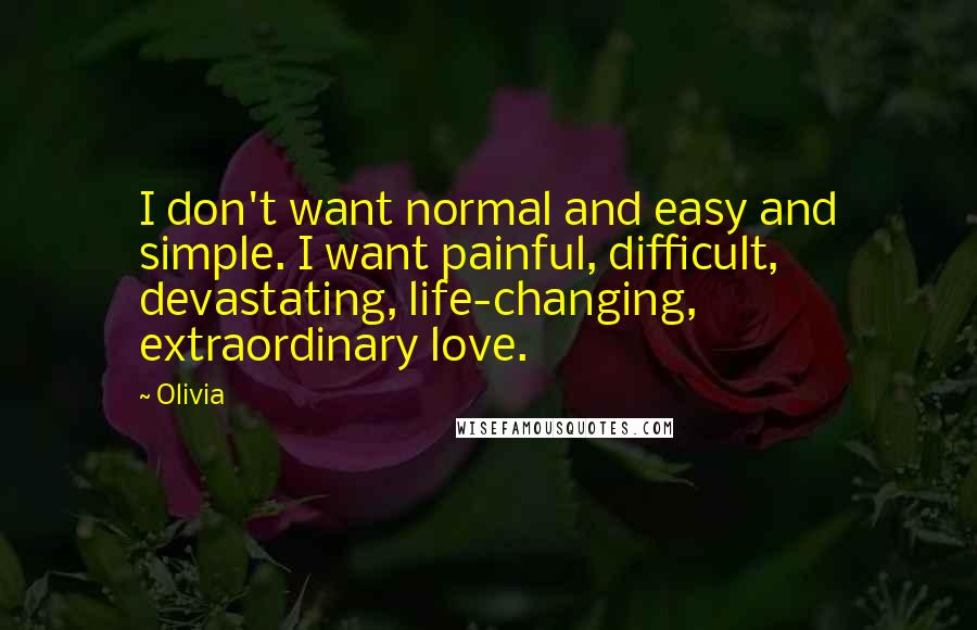 Olivia Quotes: I don't want normal and easy and simple. I want painful, difficult, devastating, life-changing, extraordinary love.