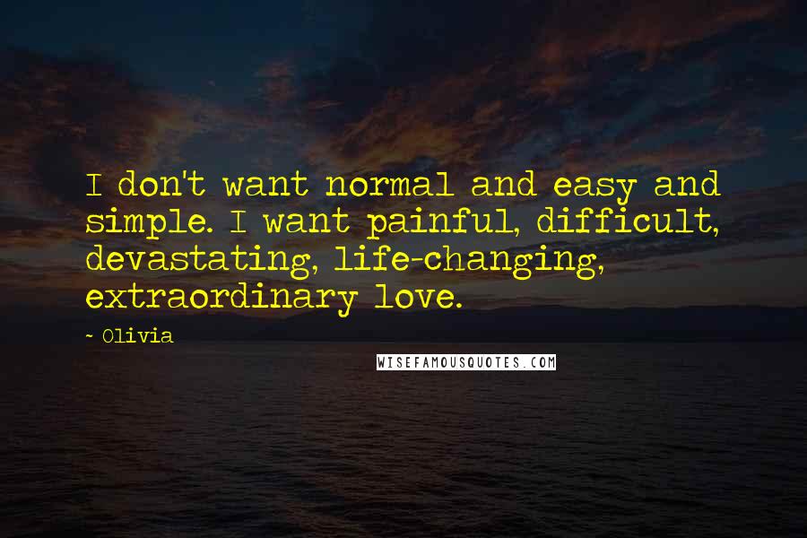 Olivia Quotes: I don't want normal and easy and simple. I want painful, difficult, devastating, life-changing, extraordinary love.