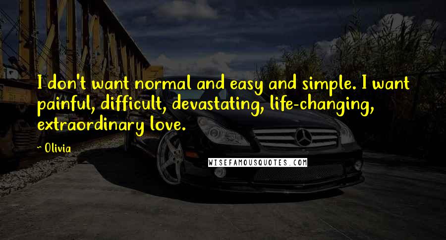 Olivia Quotes: I don't want normal and easy and simple. I want painful, difficult, devastating, life-changing, extraordinary love.