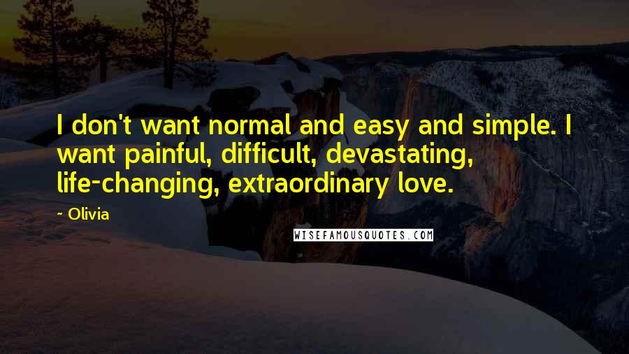 Olivia Quotes: I don't want normal and easy and simple. I want painful, difficult, devastating, life-changing, extraordinary love.