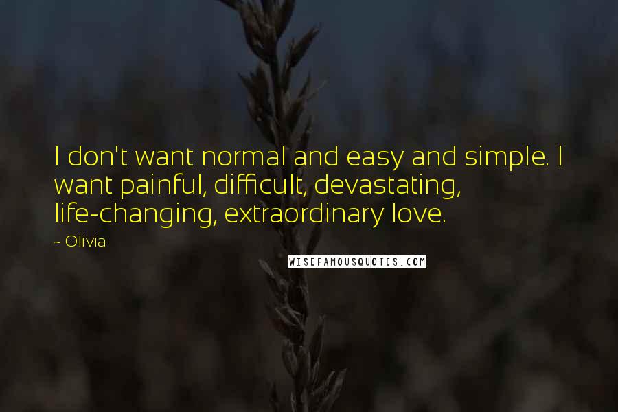 Olivia Quotes: I don't want normal and easy and simple. I want painful, difficult, devastating, life-changing, extraordinary love.