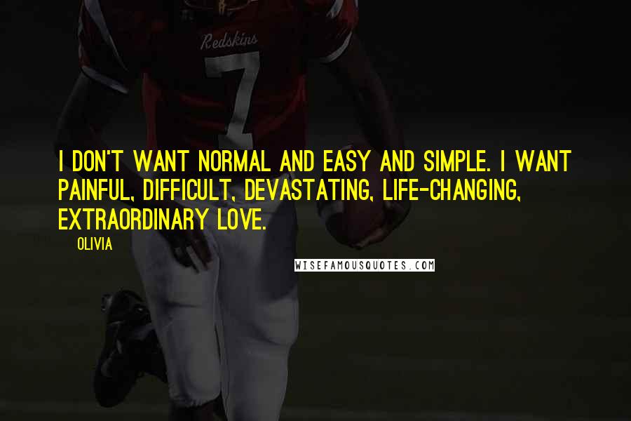 Olivia Quotes: I don't want normal and easy and simple. I want painful, difficult, devastating, life-changing, extraordinary love.