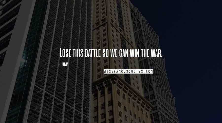 Olivia Quotes: Lose this battle so we can win the war.