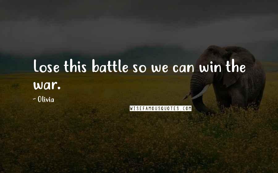 Olivia Quotes: Lose this battle so we can win the war.