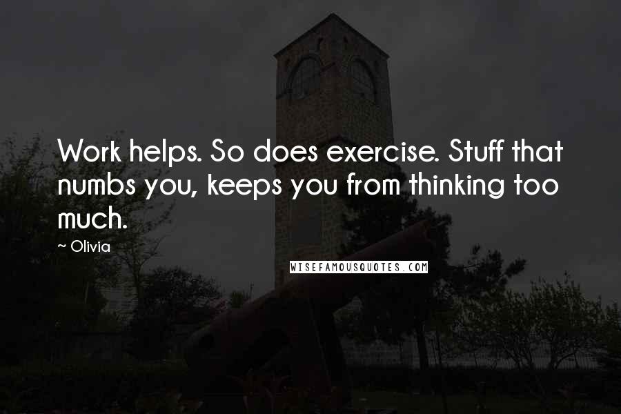 Olivia Quotes: Work helps. So does exercise. Stuff that numbs you, keeps you from thinking too much.