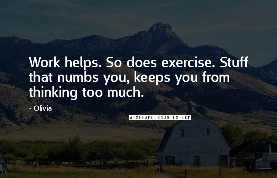 Olivia Quotes: Work helps. So does exercise. Stuff that numbs you, keeps you from thinking too much.