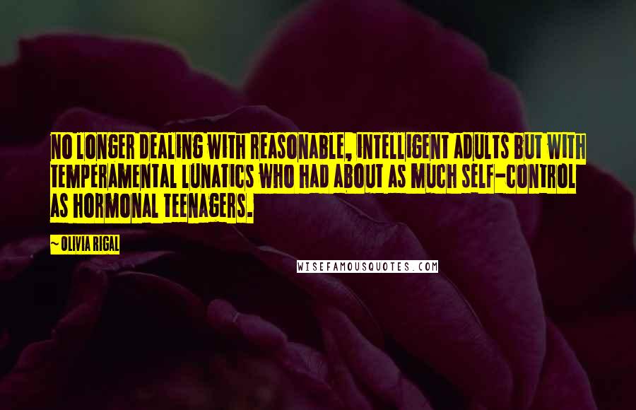 Olivia Rigal Quotes: no longer dealing with reasonable, intelligent adults but with temperamental lunatics who had about as much self-control as hormonal teenagers.