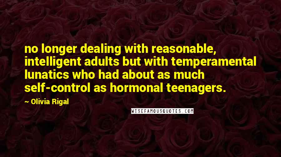 Olivia Rigal Quotes: no longer dealing with reasonable, intelligent adults but with temperamental lunatics who had about as much self-control as hormonal teenagers.