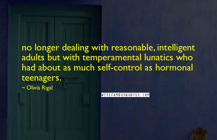 Olivia Rigal Quotes: no longer dealing with reasonable, intelligent adults but with temperamental lunatics who had about as much self-control as hormonal teenagers.