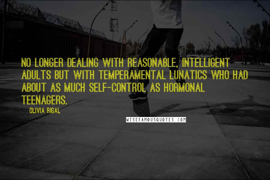 Olivia Rigal Quotes: no longer dealing with reasonable, intelligent adults but with temperamental lunatics who had about as much self-control as hormonal teenagers.