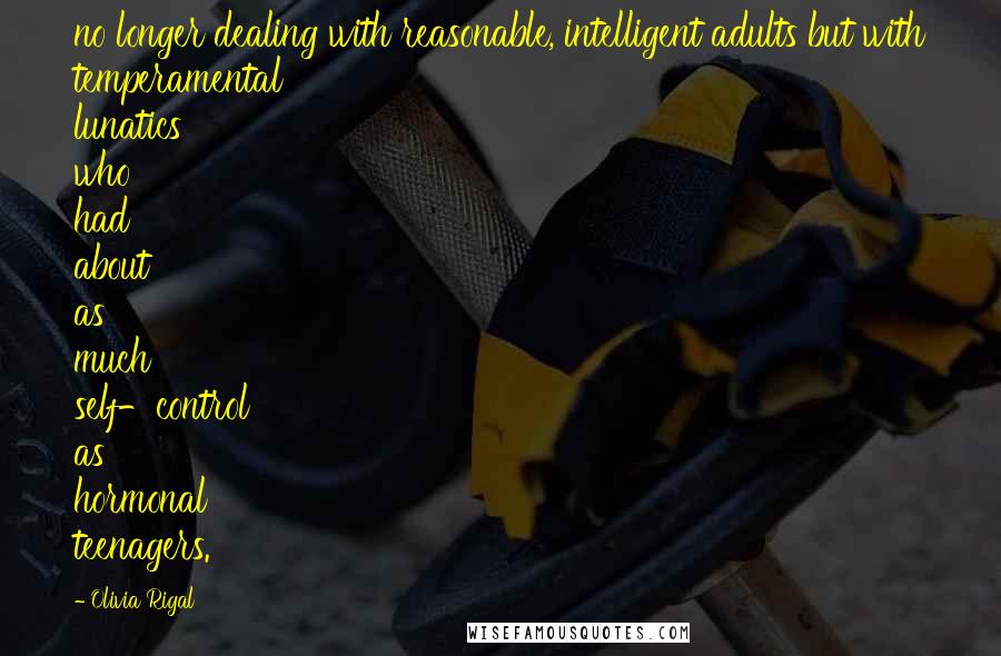 Olivia Rigal Quotes: no longer dealing with reasonable, intelligent adults but with temperamental lunatics who had about as much self-control as hormonal teenagers.